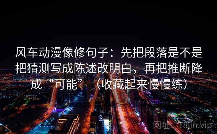 风车动漫像修句子：先把段落是不是把猜测写成陈述改明白，再把推断降成“可能”（收藏起来慢慢练）  第2张