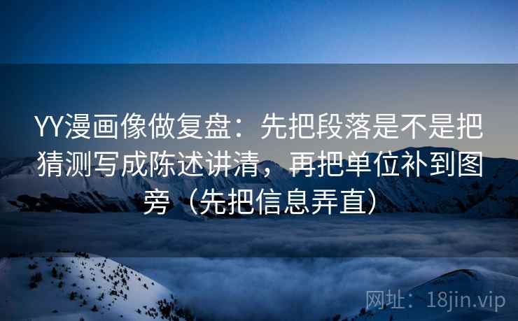 YY漫画像做复盘:先把段落是不是把猜测写成陈述讲清,再把单位补到图旁(先把信息弄直)