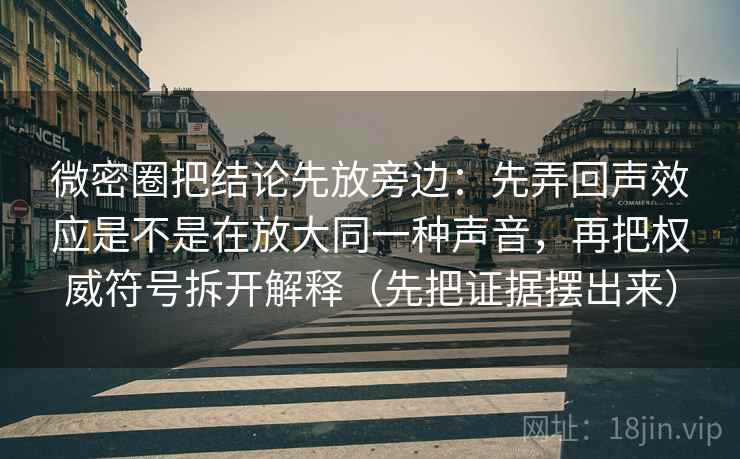 微密圈把结论先放旁边：先弄回声效应是不是在放大同一种声音，再把权威符号拆开解释（先把证据摆出来）