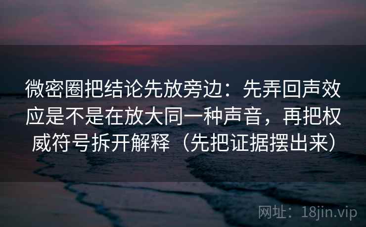微密圈把结论先放旁边：先弄回声效应是不是在放大同一种声音，再把权威符号拆开解释（先把证据摆出来）  第2张