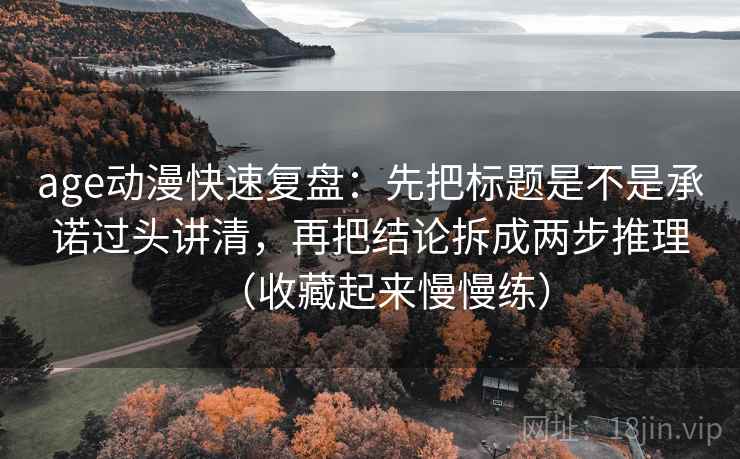 age动漫快速复盘:先把标题是不是承诺过头讲清,再把结论拆成两步推理(收藏起来慢慢练)