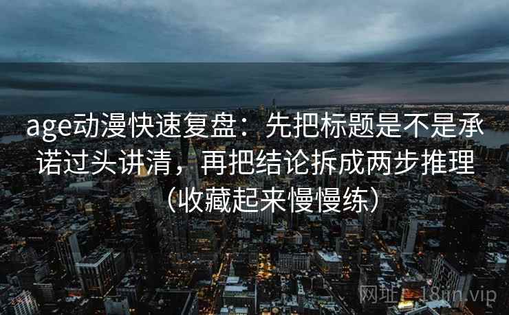 age动漫快速复盘：先把标题是不是承诺过头讲清，再把结论拆成两步推理（收藏起来慢慢练）  第2张