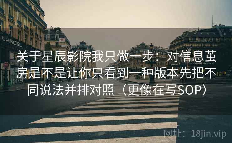 关于星辰影院我只做一步：对信息茧房是不是让你只看到一种版本先把不同说法并排对照（更像在写SOP）  第2张