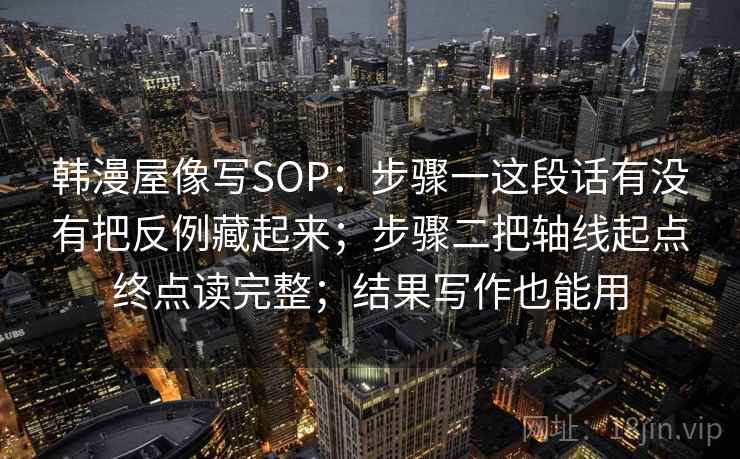 韩漫屋像写SOP：步骤一这段话有没有把反例藏起来；步骤二把轴线起点终点读完整；结果写作也能用  第1张