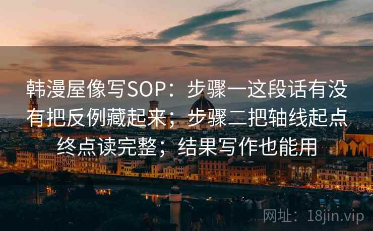 韩漫屋像写SOP：步骤一这段话有没有把反例藏起来；步骤二把轴线起点终点读完整；结果写作也能用  第2张
