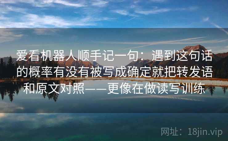爱看机器人顺手记一句：遇到这句话的概率有没有被写成确定就把转发语和原文对照——更像在做读写训练  第2张