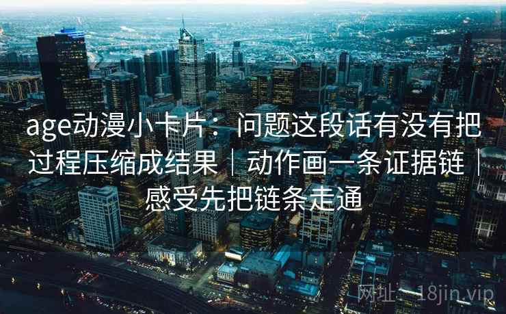 age动漫小卡片:问题这段话有没有把过程压缩成结果|动作画一条证据链|感受先把链条走通 第1张 age动漫小卡片:问题这段话有没有把过程压缩成结果|动作画一条证据链|感受先把链条走通 第1张