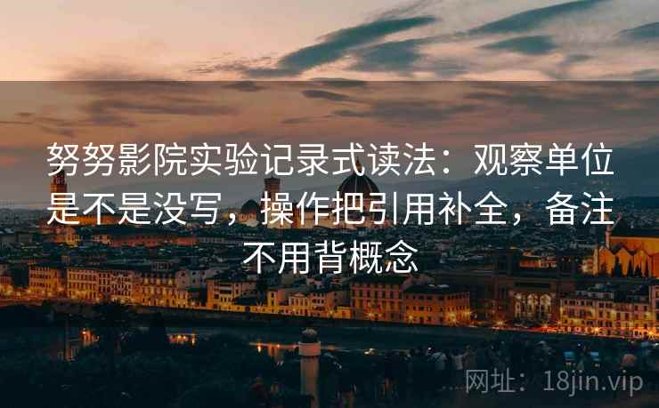 努努影院实验记录式读法：观察单位是不是没写，操作把引用补全，备注不用背概念  第1张