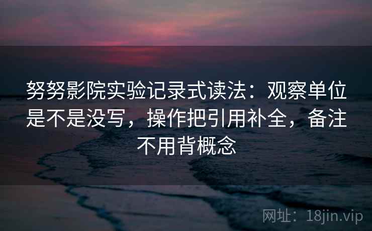 努努影院实验记录式读法：观察单位是不是没写，操作把引用补全，备注不用背概念  第2张