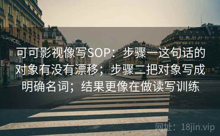 可可影视像写SOP:步骤一这句话的对象有没有漂移;步骤二把对象写成明确名词;结果更像在做读写训练 第2张 可可影视像写SOP:步骤一这句话的对象有没有漂移;步骤二把对象写成明确名词;结果更像在做读写训练 第2张