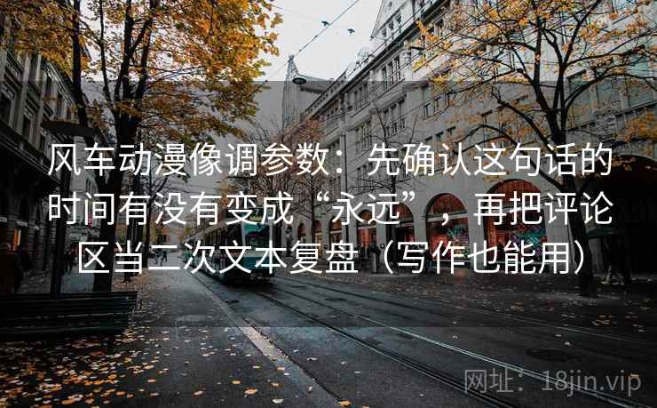 风车动漫像调参数:先确认这句话的时间有没有变成“永远”,再把评论区当二次文本复盘(写作也能用)