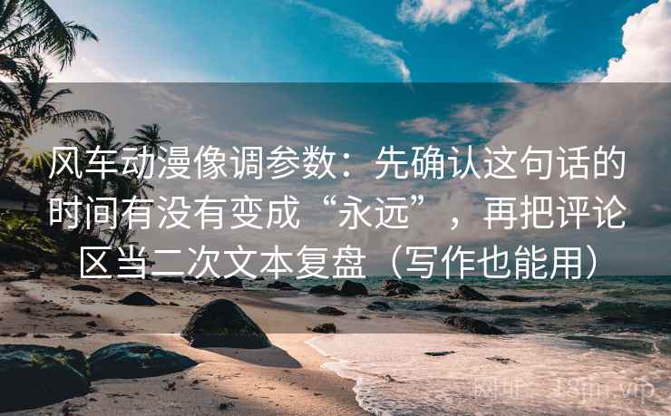 风车动漫像调参数:先确认这句话的时间有没有变成“永远”,再把评论区当二次文本复盘(写作也能用) 第2张 风车动漫像调参数:先确认这句话的时间有没有变成“永远”,再把评论区当二次文本复盘(写作也能用) 第2张
