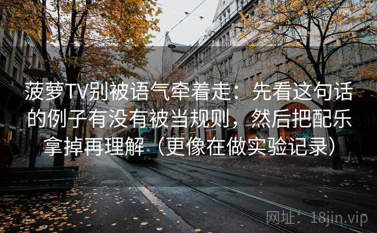 菠萝TV别被语气牵着走:先看这句话的例子有没有被当规则,然后把配乐拿掉再理解(更像在做实验记录) 第1张 菠萝TV别被语气牵着走:先看这句话的例子有没有被当规则,然后把配乐拿掉再理解(更像在做实验记录) 第1张