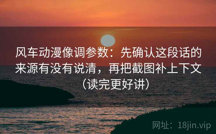 风车动漫像调参数:先确认这段话的来源有没有说清,再把截图补上下文(读完更好讲)