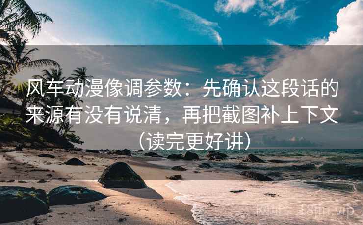风车动漫像调参数：先确认这段话的来源有没有说清，再把截图补上下文（读完更好讲）  第2张