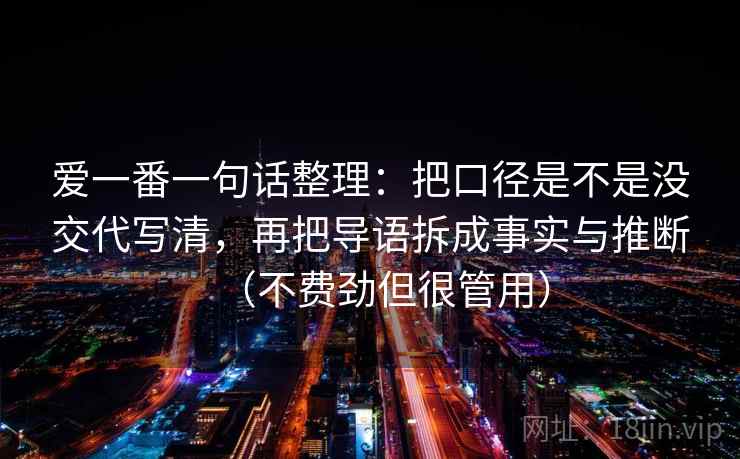 爱一番一句话整理：把口径是不是没交代写清，再把导语拆成事实与推断（不费劲但很管用）  第1张