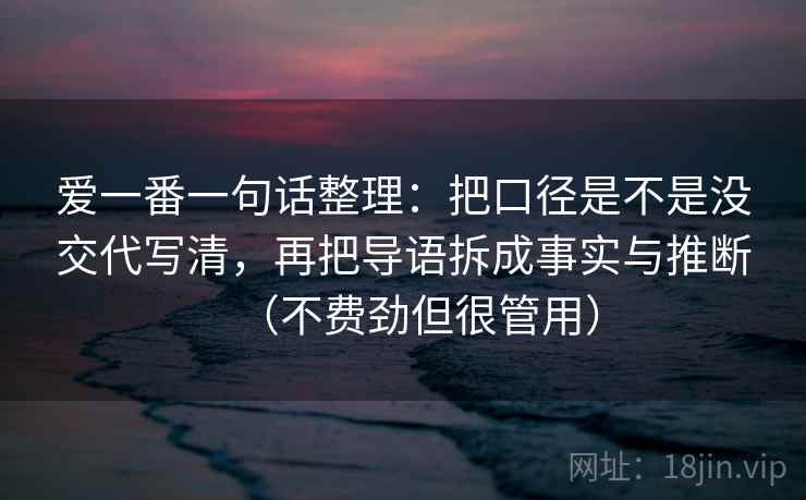 爱一番一句话整理：把口径是不是没交代写清，再把导语拆成事实与推断（不费劲但很管用）  第2张