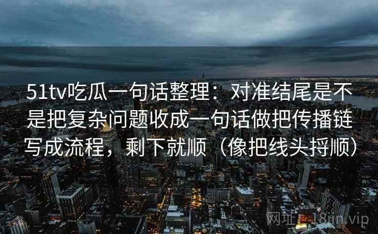 51tv吃瓜一句话整理：对准结尾是不是把复杂问题收成一句话做把传播链写成流程，剩下就顺（像把线头捋顺）