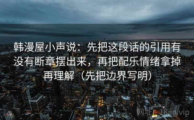 韩漫屋小声说:先把这段话的引用有没有断章摆出来,再把配乐情绪拿掉再理解(先把边界写明)