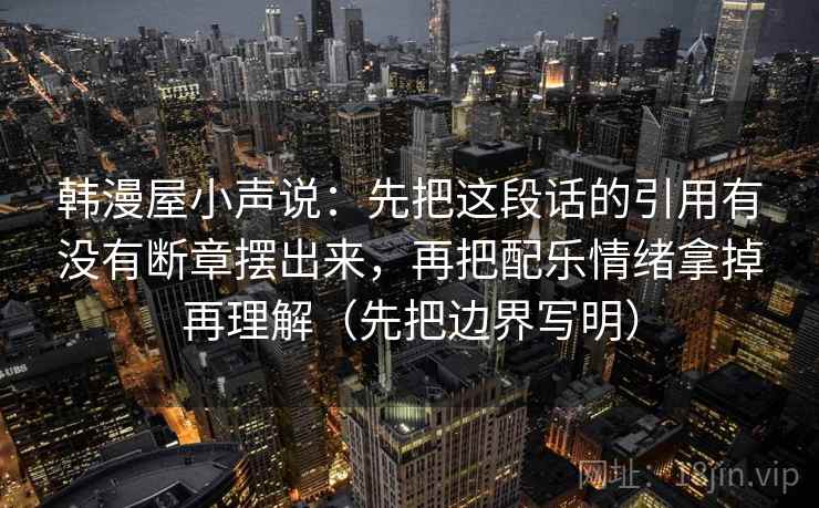 韩漫屋小声说：先把这段话的引用有没有断章摆出来，再把配乐情绪拿掉再理解（先把边界写明）  第2张