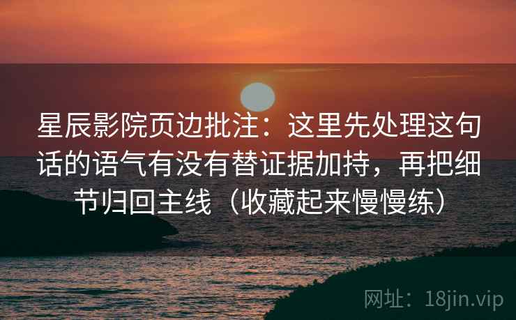 星辰影院页边批注：这里先处理这句话的语气有没有替证据加持，再把细节归回主线（收藏起来慢慢练）