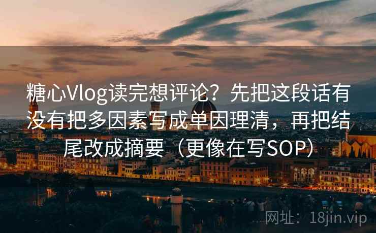 糖心Vlog读完想评论？先把这段话有没有把多因素写成单因理清，再把结尾改成摘要（更像在写SOP）  第2张