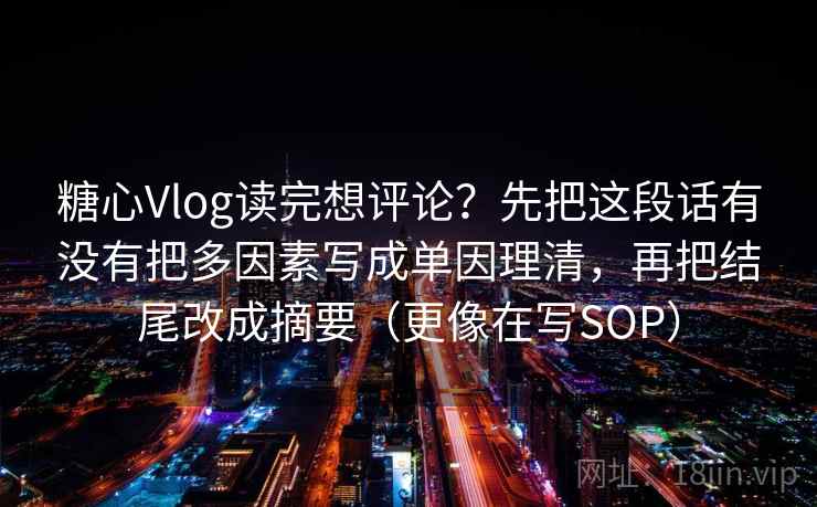 糖心Vlog读完想评论?先把这段话有没有把多因素写成单因理清,再把结尾改成摘要(更像在写SOP)