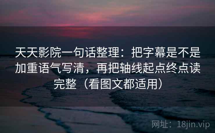 天天影院一句话整理：把字幕是不是加重语气写清，再把轴线起点终点读完整（看图文都适用）