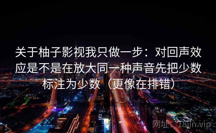 关于柚子影视我只做一步：对回声效应是不是在放大同一种声音先把少数标注为少数（更像在排错）