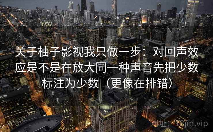 关于柚子影视我只做一步：对回声效应是不是在放大同一种声音先把少数标注为少数（更像在排错）  第2张