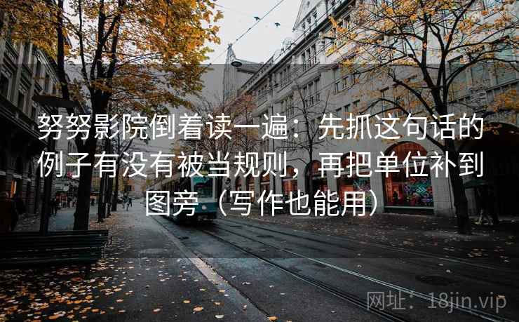 努努影院倒着读一遍:先抓这句话的例子有没有被当规则,再把单位补到图旁(写作也能用) 第2张 努努影院倒着读一遍:先抓这句话的例子有没有被当规则,再把单位补到图旁(写作也能用) 第2张