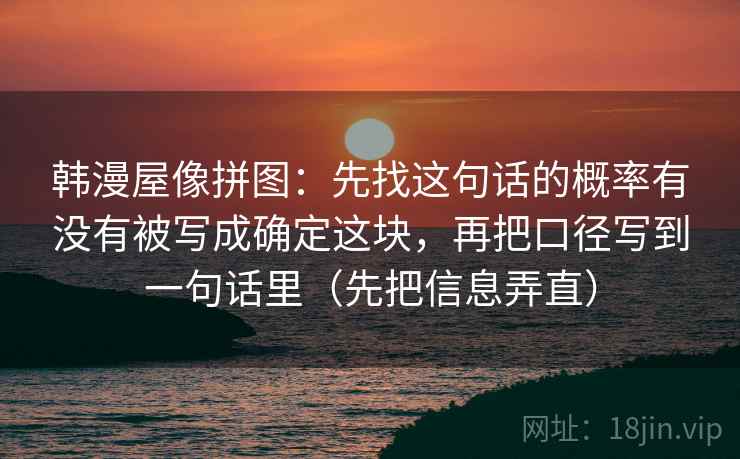 韩漫屋像拼图：先找这句话的概率有没有被写成确定这块，再把口径写到一句话里（先把信息弄直）  第2张