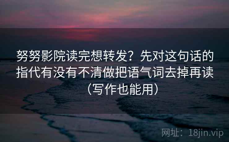 努努影院读完想转发？先对这句话的指代有没有不清做把语气词去掉再读（写作也能用）