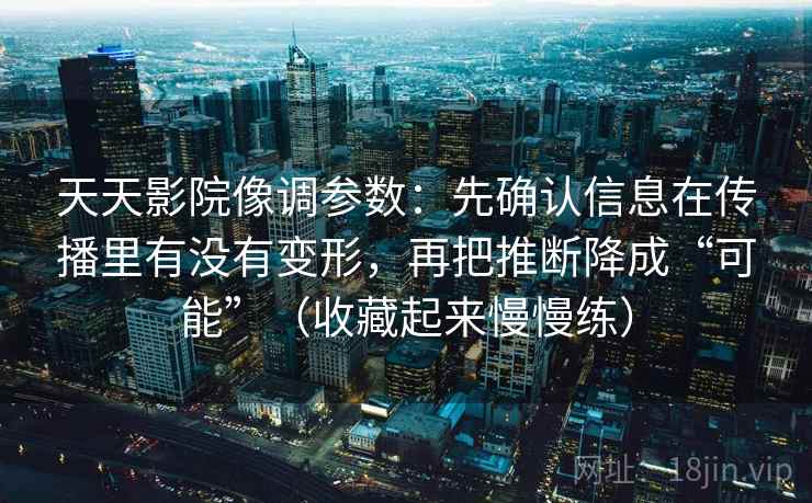 天天影院像调参数：先确认信息在传播里有没有变形，再把推断降成“可能”（收藏起来慢慢练）  第2张