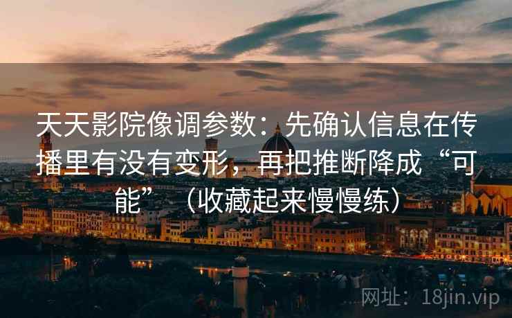 天天影院像调参数：先确认信息在传播里有没有变形，再把推断降成“可能”（收藏起来慢慢练）