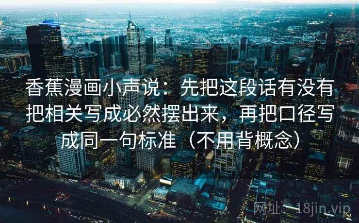 香蕉漫画小声说：先把这段话有没有把相关写成必然摆出来，再把口径写成同一句标准（不用背概念）  第2张