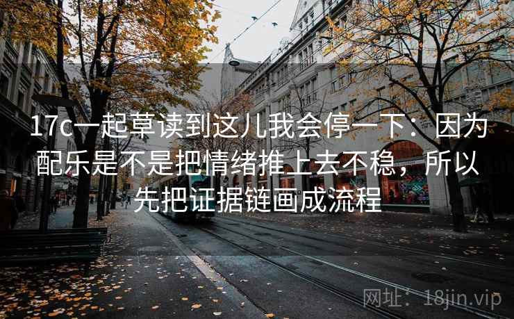 17c一起草读到这儿我会停一下：因为配乐是不是把情绪推上去不稳，所以先把证据链画成流程  第2张