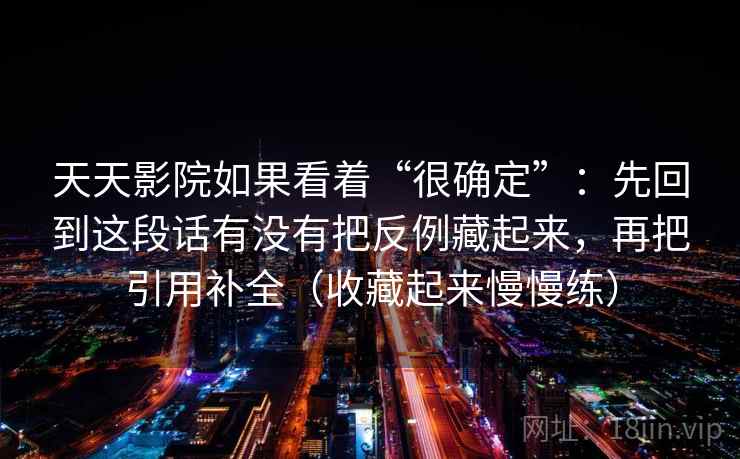 天天影院如果看着“很确定”：先回到这段话有没有把反例藏起来，再把引用补全（收藏起来慢慢练）  第2张