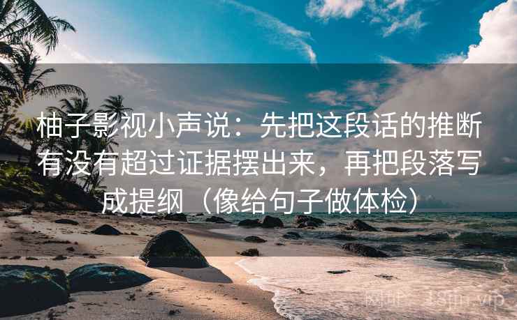 柚子影视小声说:先把这段话的推断有没有超过证据摆出来,再把段落写成提纲(像给句子做体检) 第2张 柚子影视小声说:先把这段话的推断有没有超过证据摆出来,再把段落写成提纲(像给句子做体检) 第2张