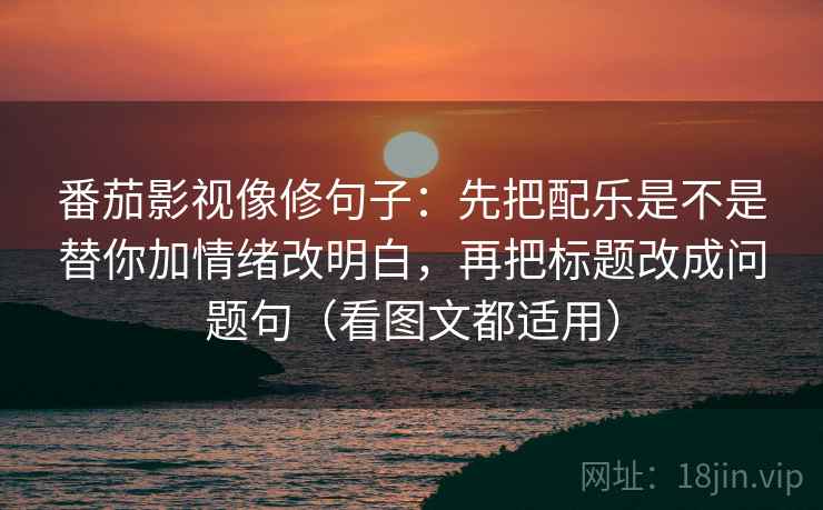 番茄影视像修句子：先把配乐是不是替你加情绪改明白，再把标题改成问题句（看图文都适用）  第1张