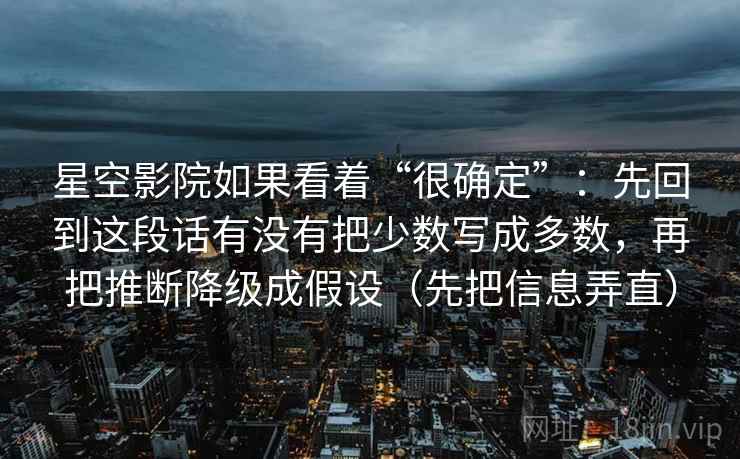 星空影院如果看着“很确定”：先回到这段话有没有把少数写成多数，再把推断降级成假设（先把信息弄直）