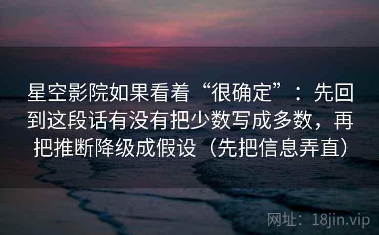 星空影院如果看着“很确定”:先回到这段话有没有把少数写成多数,再把推断降级成假设(先把信息弄直) 第2张 星空影院如果看着“很确定”:先回到这段话有没有把少数写成多数,再把推断降级成假设(先把信息弄直) 第2张