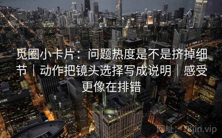 觅圈小卡片：问题热度是不是挤掉细节｜动作把镜头选择写成说明｜感受更像在排错  第2张
