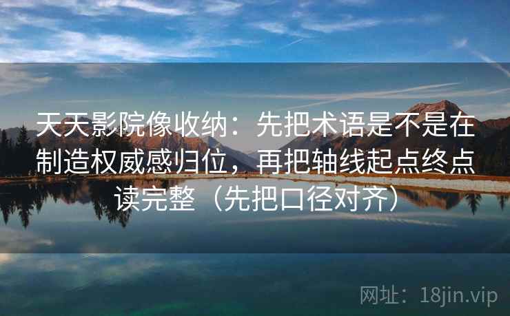 天天影院像收纳:先把术语是不是在制造权威感归位,再把轴线起点终点读完整(先把口径对齐) 第2张 天天影院像收纳:先把术语是不是在制造权威感归位,再把轴线起点终点读完整(先把口径对齐) 第2张
