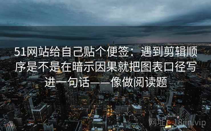 51网站给自己贴个便签：遇到剪辑顺序是不是在暗示因果就把图表口径写进一句话——像做阅读题