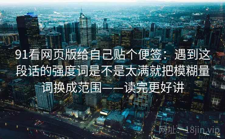 91看网页版给自己贴个便签：遇到这段话的强度词是不是太满就把模糊量词换成范围——读完更好讲  第2张