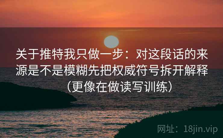 关于推特我只做一步：对这段话的来源是不是模糊先把权威符号拆开解释（更像在做读写训练）
