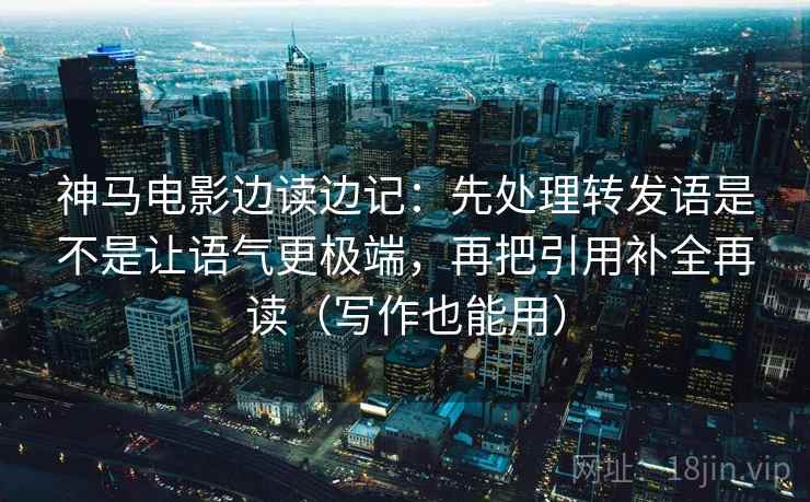 神马电影边读边记：先处理转发语是不是让语气更极端，再把引用补全再读（写作也能用）  第2张