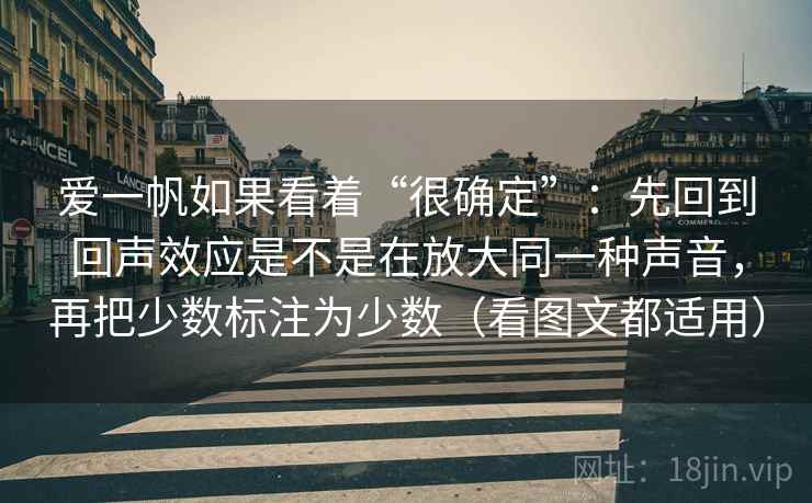 爱一帆如果看着“很确定”：先回到回声效应是不是在放大同一种声音，再把少数标注为少数（看图文都适用）