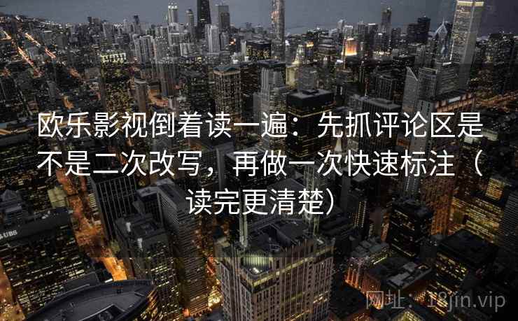 欧乐影视倒着读一遍：先抓评论区是不是二次改写，再做一次快速标注（读完更清楚）